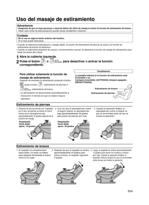 Page 35
 S34

Uso del masaje de estiramiento
Advertencia
Asegúrese de que no haya personas o mascota detrás del sillón de masaje al activar la función de estiramiento de brazos. 
Hacer caso omiso de esta precaución puede causar accidentes o lesione\
s.
•
Cuidado
No lo use en alguna lesión anterior del hombro. 
Si lo hace puede lesionarse.
•
Cuando se selecciona preprograma y masaje rápido, la función de es\
tiramiento de piernas se activa y la función de 
estiramiento de brazos se desactiva.
Cuando se...