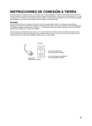 Page 5
 S4

INSTRUCCIONES DE CONEXIÓN A TIERRA
El producto debe ser conectado a tierra. Si funcionara mal o se descompusiera, la conexión a tierra proporciona el camino de 
menos resistencia a la corriente eléctrica para reducir el riesgo de \
choque eléctrico. Este producto está equipado con un cordón 
que dispone de un conductor y una clavija para conexión a tierra. La clavija debe conectarse en la toma de corriente apropiada 
que disponga de una conexión a tierra según todos los códigos y ordenanzas...