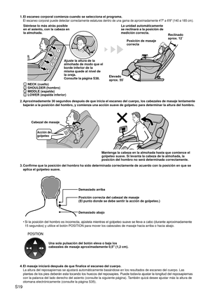 Page 22S19
1. El escaneo corporal comienza cuando se selecciona el programa.
El escaneo corporal puede detectar correctamente estaturas dentro de  una gama de aproximadamente 4'7" a 6'8" (140 a 185 cm).
1
2
3
4
Siéntese lo más atrás posible 
en el asiento, con la cabeza en 
la almohada.
Posición de masaje 
correcta
Ajuste la altura de la 
almohada de modo que el 
borde inferior de la 
misma quede al nivel de 
la oreja.
Consulte la página S38. La unidad automáticamente 
se reclinará a la posición...