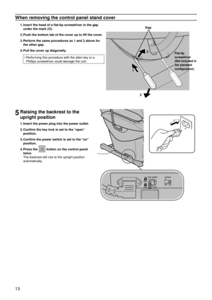 Page 1613
When removing the control panel stand cover
1. Insert the head of a flat-tip screwdriver in the gap 
under the mark (O).
2.  Push the bottom tab of the cover up to lift the co ver

.
3.  Perform the same procedures as 1 and 2 above for 
the other gap.
4.  Pull the co
ver up diagonall

y.
Performing this procedure with the allen key or a 
Phillips screwdriver could damage the unit.
•
5Raising the backrest to the 
upright position
1.
 Insert the power plug into the power outlet.
2.  Confirm the key lock...