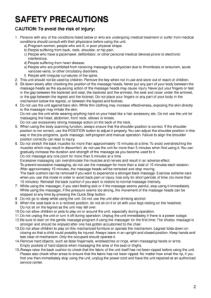 Page 5 2
SAFETY PRECAUTIONS
CAUTION: To avoid the risk of injury:
1. Persons with any of the conditions listed below or who are undergoing medical treatment or suffer from medical 
conditions should consult with their physicians before using the unit:
a) Pregnant women, people who are ill, in poor ph

ysical shape.
b)  People suffering from back, neck, shoulder, or hip pain.
c)  People who have a pacemaker, defibrillator, or other personal medical devices prone to electronic 
interference.
d)  People suff...