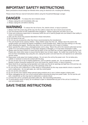 Page 31
IMPORTANT SAFETY INSTRUCTIONS
Basic precautions should always be followed when using an electrical unit, including the following.
Please ensure that you read all instructions before using the Household Massage Lounger.
DANGER – To reduce the risk of electric shock: 
  1. Always unplug the unit immediately after use.
  2. Always unplug the unit before cleaning.
WARNING – To reduce the risk of burns, fire, electric shock, or injury to persons:
  1. Always insert the power plug all the way into the outlet...