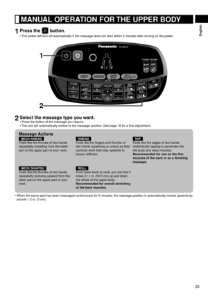 Page 2120
English
	MANUAL	OPERATION	FOR	THE	UPPER	BODY
1	Press	the		button.
The	power	will	turn	off	automatically	if	the	massage	does	not	start	within	3	minutes	after	turning	on	the	power.
2
1
2	Select	the	massage	type	you	want.
Press	the	button	of	the	massage	you	require.
The	unit	will	automatically	recline	to	the	massage	position. 	See	page	16	for	a	fine	adjustment.
Massage	Actions
NECK	KNEAD
Feels	like	the	thumbs	of	two	hands	
repeatedly
 	kneading	from	the	lower	
part	to	the	upper	part	of	your	neck.
KNEAD...