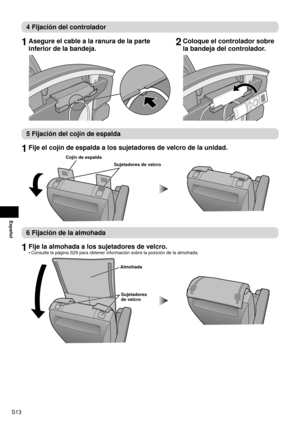 Page 14S13
Español
4 Fijación del controlador
1 Asegure el cable a la ranura de la parte 
inferior de la bandeja.2 Coloque el controlador sobre 
la bandeja del controlador.
5 Fijación del cojín de espalda
1 Fije el cojín de espalda a los sujetadores de velcro de la unidad.
Sujetadores de velcro
Cojín de espalda
6 Fijación de la almohada
1 
Fije la almohada a los sujetadores de velcro.
Consulte la página S29 para obtener información sobre la posició\
n de la almohada.
Sujetadores 
de velcro
Almohada
• 