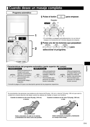 Page 17S16
Español
 Cuando desee un masaje completo
Programa automático
1
2
1 
Pulse el botón  para empezar.
Parpadeo
El controlador se apagará automáticamente si no se inicia el 
masaje en el transcurso de 3  

minutos después de empezar.
2 Pulse uno de los botones que parpadean  
(
) para 
seleccionar el programa.
•
Características del programa automático (parte superior del cuerp\
o)
SWEDISH (Sueco)DEEP (Profundo)SHIATSU (Shiatsu)
Utiliza principalmente el 
masaje sueco para 
vigorizar suavemente y...
