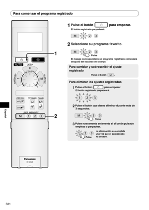 Page 22S21
Español
1 Pulse el botón  para empezar.
El botón registrado parpadeará.
2 Seleccione su programa favorito.
Pulse
El masaje correspondiente al programa registrado comenzará 
después del escaneo del cuerpo.
Para cambiar y sobrescribir el ajuste 
registrado
Pulse el botón .
Para eliminar los ajustes registrados
1  Pulse el botón  para empezar.
El botón registrado parpadeará.
2 Pulse el botón que desee eliminar durante más de 
3 segundos.
Pulse
3  Pulse nuevamente solamente si el botón pulsado 
empieza a...