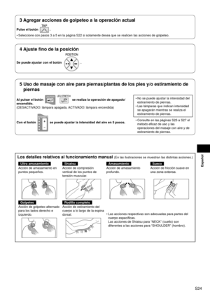 Page 25S24
Español
Los detalles relativos al funcionamiento manual (En las ilustraciones se muestran las distintas acciones.)
Ultra amasamientoShiatsuAmasamientoSueco
Acción de amasamiento en 
puntos pequeños. Acción de compresión 
vertical de los puntos de 
tensión muscular.Acción de amasamiento 
profundo.
Acción de fricción suave en 
una
 

zona extensa.
GolpeteoRodillo completo
Las acciones respectivas son adecuadas para partes del 
cuerpo 

específicas.  
Las acciones de Shiatsu para “NECK” (cuello) son...