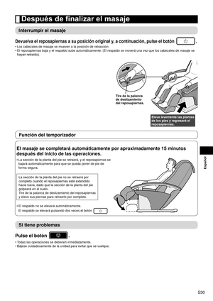 Page 31S30
Español
 Después de finalizar el masaje
Interrumpir el masaje
Devuelva el reposapiernas a su posición original y, a continuación, pulse el botón .
Los cabezales de masaje se mueven a la posición de retracción.
El reposapiernas baja y el respaldo sube automáticamente. (El respal\
do se moverá una vez que los cabezales de masaje se 
hayan
 

retraído).
Tire de la palanca 
de deslizamiento 
del reposapiernas.
Eleve levemente las plantas 
de los pies y regresará el 
reposapiernas.
•
•
Función del...