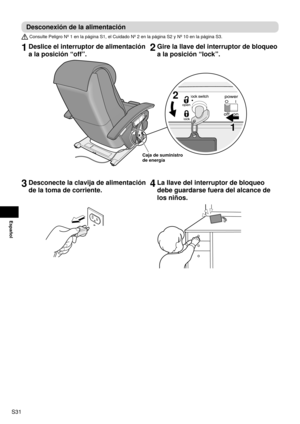 Page 32S31
Español
Desconexión de la alimentación
 Consulte Peligro Nº 1 en la página S1, el Cuidado Nº 2 en la p\
ágina S2 y Nº 10 en la página S3.
1 Deslice el interruptor de alimentación 
a la posición “off”.2 Gire la llave del interruptor de bloqueo 
a la posición “lock”.
2
1
Caja de suministro 
de energía
3 Desconecte la clavija de alimentación 
de la toma de corriente.4 La llave del interruptor de bloqueo 
debe guardarse fuera del alcance de 
los niños. 