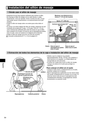 Page 10S9
Español
 Instalación del sillón de masaje
1 Dónde usar el sillón de masaje
Asegúrese de que haya espacio suficiente para reclinar el sillón.
No exponga el sillón de masaje a la luz solar directa o a altas 
temperaturas, como por ejemplo, frente a fuentes de calor, ya que 
esto puede causar la decoloración o el endurecimiento de la piel 
sintética.
Instale el sillón de masaje sobre una estera para evitar dañar el \
suelo.
Al colocar una estera debajo del sillón de masaje, asegúrese de qu\
e 
el...