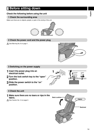 Page 1514
English
	Before	sitting	down
Check	the	following	before	using	the	unit
1	Check	the	surrounding	area
Make sure there are no objects, people, or pets in the vicinity of the unit.
2	Check	the	power	cord	and	the	power	plug
 See Warning No. 8 on page 1.
3	Switching	on	the	power	supply
1	Insert	the	power	plug	into	an	
electrical	outlet.
2	Turn	the	lock	switch	key	to	the	 “open”	
position.
3	Slide	the	power	switch	to	the	 “on”	
position.
1
23
4	Check	the	unit
1	Make	sure	there	are	no	tears	or	rips	in	the...