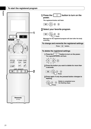 Page 2221
English
1	Press	the		button	to	turn	on	the	
power.
The	registered	button	will	flash.
2	Select	your	favorite	program.
Press
Massage	for	the	registered	program	will	start	after	the	body	
scanning.
To	change	and	overwrite	the	registered	settings
Press		button.
To	delete	the	registered	settings
1	Press	the		button	to	turn	on	the	power.
The	registered	button	will	flash.
2	Press	the	button	you	want	to	delete	for	more	than	 3	seconds.
Press
3	Press	again	if	only	the	pressed	button	changes	to	flashing.
Press...