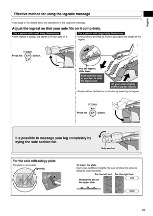 Page 2726
English
For	the	sole	reflexology	plate
The plate is removable.
OpeningTo	insert	the	plate
Each plate is different slightly. Be sure to follow the pictures 
below to insert correctly.
Projections	are	on	
the	upper	side. Toe
Heel
For
	

the	left	foot For	the	right	foot
Effective	method	for	using	the	leg/sole	massage
See page 27 for details about the operations of the Leg/Sole massage.
Adjust	the	legrest	so	that	your	sole	fits	on	it	completely.
For	a	person	with	small	body	dimensionsFor	a	person	with...