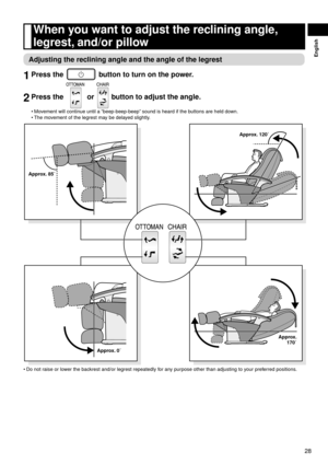 Page 2928
English
When	you	want	to	adjust	the	reclining	angle,	
legrest, 	and/or	pillow
Adjusting	the	reclining	angle	and	the	angle	of	the	legrest
1	Press	the		button	to	turn	on	the	power.
2	Press	the		or		button	to	adjust	the	angle.
Movement will continue until a “beep-beep-beep” sound is heard if the buttons are held down.
The movement of the legrest may be delayed slightly.
Approx. 	120˚
Appro x.	
170˚
Appro

x. 	0˚
Approx.
	85˚
Do not raise or lower the backrest and/or legrest repeatedly for any purpose...