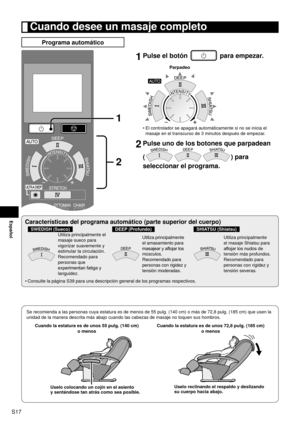 Page 18S17
Español
 Cuando desee un masaje completo
Programa automático
1
2
1 
Pulse el botón  para empezar.
Parpadeo
El controlador se apagará automáticamente si no se inicia el 
masaje en el transcurso de 3  

minutos después de empezar.
2 Pulse uno de los botones que parpadean  
(
) para 
seleccionar el programa.
•
Características del programa automático (parte superior del cuerp\
o)
SWEDISH (Sueco)DEEP (Profundo)SHIATSU (Shiatsu)
Utiliza principalmente el 
masaje sueco para 
vigorizar suavemente y...