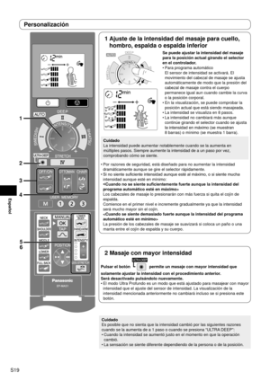 Page 20S19
Español
1
3
4 2
5
6
1  
Ajuste de la intensidad del masaje para cuello, 
hombro, espalda o espalda inferior
Se puede ajustar la intensidad del masaje 
para la posición actual girando el selector 
en el controlador.
Para programa automático 
El sensor de intensidad se activará. El 
movimiento del cabezal de masaje se ajusta 
automáticamente de modo que la presión del 
cabezal de masaje contra el cuerpo 
permanece igual aun cuando cambie la curva 
o la posición corporal.
En la visualización, se puede...