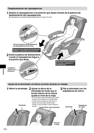 Page 34S33
Español
Desplazamiento del reposapiernas
1 Deslice el reposapiernas a la posición que desee tirando de la palanca de 
deslizamiento del reposapiernas.
[El reposapiernas se deslizará aproximadamente 4,7 pulg. (12 cm).]
Tire de la palanca de deslizamiento 
del reposapiernas hacia atrás.
Empuje con las plantas de los pies para 
deslizar el reposapiernas hacia fuera.
Eleve levemente las plantas 
de los pies y regresará el 
reposapiernas.
La palanca 
volverá y se 
bloqueará.
2 Suelte la palanca de...