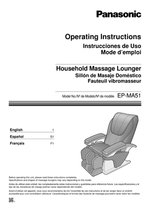 Page 1Operating Instructions
Household Massage Lounger
English 1
Español S1
Français F1
Instrucciones de UsoMode d’emploi
Sillón de Masaje Doméstico
Fauteuil vibromasseur
Model No./Nº de Modelo/Nº de modèle  EP-MA51
Before operating this unit, please read these instructions completely.  
Specifications and shapes of massage loungers may vary depending on the model.
Antes de utilizar esta unidad, lea compleatamente estas instrucciones y guárdelas para referencia futura. Las especificaciones y el 
tipo de las...