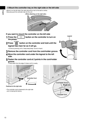 Page 1413
English
4 Mount the controller tray on the right side or the left side
Mount it on the left side if the right side will be next to the wall or similar.
Securely push the controller tray into the unit.

If you want to mount the controller on the left side
1 Press the  button on the controller to turn on 
the power.
2  Press  button on the controller and hold until the 
legrest has risen far as it will go.
Continue pressing until a “beep-beep-beep” sound is heard.
3  Remove the controller cord from the...