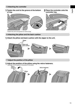 Page 1514
English
5 Attaching the controller
1 Fasten the cord to the groove at the bottom 
of tray.
Fasten the cord to the groove so it will not sag.
•
2  Place the controller onto the 
controller tray.
6 Attaching the pillow and the back cushion
1 Attach the pillow and back cushion with the zipper to the unit.
Pillow and 
back cushion Zipper
7 Adjust the position of the pillow
1 
Adjust the position of the pillow using the velcro fasteners.
See page 33 for a guide to the position of the pillow.
Velcro...