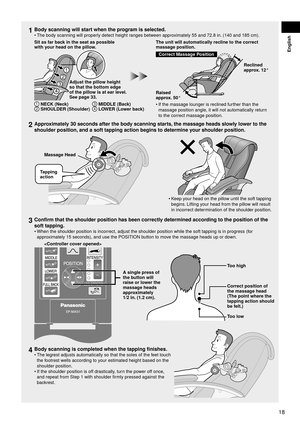 Page 1918
English
1 Body scanning will start when the program is selected.
The body scanning will properly detect height ranges between approximately 55 and 72.8 in. (140 and 185 cm).
1
2
3
4
Sit as far back in the seat as possible 
with your head on the pillow.
Adjust the pillow height 
so that the bottom edge  
of the pillow is at ear level. 
See page 33.
1 NECK (Neck)2  SHOULDER (Shoulder)
3 MIDDLE (Back)4  LOWER (Lower back)
Correct Massage Position
The unit will automatically recline to the correct...