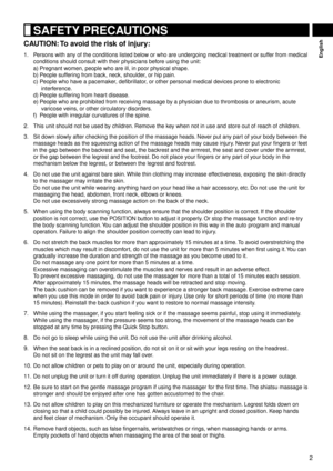 Page 32
English
 SAFETY PRECAUTIONS
CAUTION: To avoid the risk of injury:
1.   Persons with any of the conditions listed below or who are undergoing medical treatment or suffer from medical 
conditions should consult with their physicians before using the unit:
a)  Pregnant w

omen, people who are ill, in poor physical shape.
b)  People suffering from back, neck, shoulder, or hip pain.
c)  People who have a pacemaker, defibrillator, or other personal medical devices prone to electronic 
interference.
d)  P...