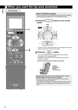 Page 2423
English When you want the hip area stretched
Stretch Program
2
1
About the Stretch program
This is a program to flex the muscles around the pelvis by twisting 
or lifting using the airbags built-in in the backrest and seat.
•
1 
Press the  button to turn on the 
power.
Flash
The power will turn off automatically if the massage does not start 
within 3  

minutes after turning on the power.
2 Press the  button.
The unit will recline to the massage position automatically. 
(See page 18 for massage...