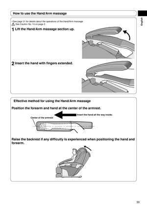 Page 3130
English
How to use the Hand/Arm massage
See page 31 for details about the operations of the Hand/Arm massage.
 See Caution No. 14 on page 2.
1 Lift the Hand/Arm massage section up.
2 Insert the hand with fingers extended.
•
Effective method for using the Hand/Arm massage
Position the forearm and hand at the center of the armrest.
Insert the hand all the way inside.
Center of the armrest
Raise the backrest if any difficulty is experienced when positioning the hand and 
forearm. 