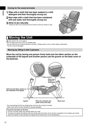 Page 3837
English
Caring for the wood armrests
1 Wipe with a cloth that has been soaked in a mild 
detergent and then thoroughly wrung out.
2 Next wipe with a cloth that has been moistened 
with just water and thoroughly wrung out.
3 Allow to dry naturally.
Please do NOT use chemicals such as thinners, benzine, alcohol or wax.
•
  Moving the Unit
 See Caution No. 18 on page 3.
Do not drag or push the unit in an installed state. 
Do not move the unit using the wheels on the floor. (Always place a mat or similar...