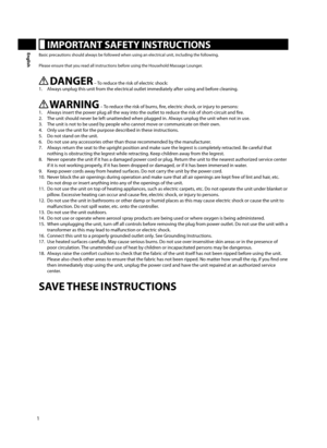 Page 21
English IMPORTANT SAFETY INSTRUCTIONS
Basic precautions should always be followed when using an electrical unit, including the following.
Please ensure that you read all instructions before using the Household Massage Lounger.
DANGER – To reduce the risk of electric shock:
1.  Always unplug this unit from the electrical outlet immediately after using and before cleaning.
WARNING – To reduce the risk of burns, fi re, electric shock, or injury to persons:
1.  Always insert the power plug all the way into...