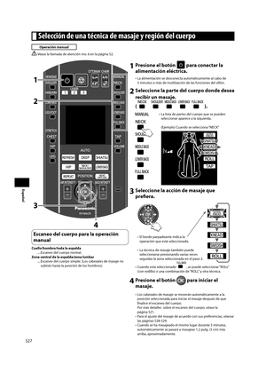 Page 28S27
Español
2
34
1
1 Presione el botón  para conectar la 
alimentación eléctrica.
•  La alimentación se desconecta automáticamente al cabo de 
3 minutos o más de inutilización de las funciones del sillón. 
2 Seleccione la parte del cuerpo donde desea 
recibir un masaje.
( 
 ).
•  La lista de partes del cuerpo que se pueden  seleccionar aparece a la izquierda.
(Ejemplo) Cuando se selecciona “NECK”
3 Seleccione la acción de masaje que prefi  era.
•  El borde parpadeante indica la 
operación que está...