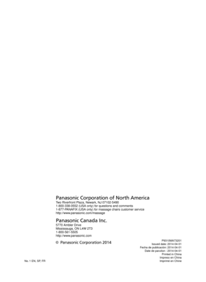 Page 59P9310MA73201
Issued date: 2014-04-01
Fecha de publicación: 2014-04-01 Date de parution : 2014-04-01
  Printed in China
  Impreso en China
No. 1 EN, SP, FR  Imprimé en Chine
Panasonic Corporation of North America
Two Riverfront Plaza, Newark, NJ 07102-5490
1-800-338-0552 (USA only) for questions and comments
1-877-PANAFIX (USA only) for massage chairs customer service
http://www.panasonic.com/massage
Panasonic Canada Inc.
5770 Ambler Drive
Mississauga, ON L4W 2T3
1-800-561-5505
http://www.panasonic.com
©...