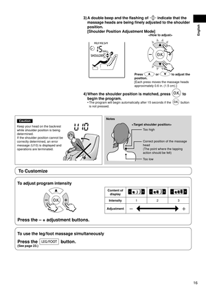 Page 1716
English
3) A double beep and the flashing of  indicate that the 
massage heads are being finely adjusted to the shoulder 
position. 
[Shoulder Position Adjustment Mode]

Press  or  to adjust the 
position.
[Each press moves the massage heads 
approximately 0.6 in. (1.5 cm).]
4)  When the shoulder position is matched, press  to 
begin the program.
The program will begin automatically after 15 seconds if the  button 
is not pressed.
•
Caution
Keep your head on the backrest 
while shoulder position is...