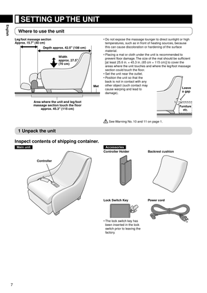 Page 87
English SETTING UP THE UNIT
Where to use the unit
Depth approx. 42.5" (108 cm)
Leg/foot massage section
Approx. 15.7" (40 cm)
Width  
approx. 27.5" 
(70 cm)
Mat
Area where the unit and leg/foot 
massage section touch the floor  approx. 45.3" (115 cm) Do not expose the massage lounger to direct sunlight or high 
temperatures, such as in front of heating sources, because 
this can cause discoloration or hardening of the surface 
material.
Placing a mat or cloth under the unit is...