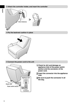 Page 109
English
3 Attach the controller holder, and insert the controller
1
Velcro fasteners
2
4 Put the backrest cushion in place
5 Connect the power cord to the unit
Power switch section
Power cord Appliance inlet
Connector
1 Check for dirt and damage on 
appliance inlet of the power switch 
section and the connector of the 
power cord.
2 Insert the connector into the appliance 
inlet.
3 Be sure to push the connector in all 
the way. 