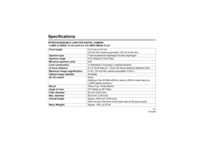 Page 1111
VQT2U00
SpecificationsINTERCHANGEABLE LENS FOR DIGITAL CAMERA 
“LUMIX G VARIO 14– 42 mm/F3.5– 5.6 ASPH./MEGA O.I.S.”
Focal lengthf=14 mm to 42 mm
(35 mm film camera equivalent: 28 mm to 84 mm)
Aperture type7 leaf shutters/iris diaphragm/circular diaphragm
Aperture rangeF3.5 (Wide) to F5.6 (Tele)
Minimum aperture valueF22
Lens construction12 elements in 9 groups (1 aspherical lens)
In focus distance0.3 m (0.99 feet) to ¶ (from the focus distance reference line)
Maximum image magnification0.16k (35 mm...