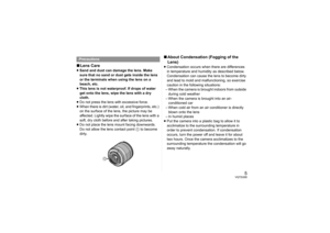 Page 55
VQT2U00
∫Lens Care≥Sand and dust can damage the lens. Make 
sure that no sand or dust gets inside the lens 
or the terminals when using the lens on a 
beach, etc.
≥This lens is not waterproof. If drops of water 
get onto the lens, wipe the lens with a dry 
cloth.
≥Do not press the lens with excessive force.
≥When there is dirt (water, oil, and fingerprints, etc.) 
on the surface of the lens, the picture may be 
affected. Lightly wipe the surface of the lens with a 
soft, dry cloth before and after...