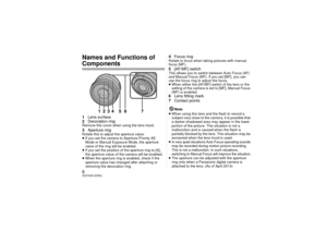 Page 66SQT0243 (ENG)Names and Functions of Components1Lens surface
2 Decoration ringRemove this cover when using the lens hood.3Aperture ringRotate this to adjust the aperture value.
≥If you set the camera to Aperture-Priority AE 
Mode or Manual Exposure Mode, the aperture 
value of the ring will be enabled.
≥ If you set the position of the aperture ring to [A], 
the aperture value of the camera will be enabled.
≥ When the aperture ring is enabled, check if the 
aperture value has changed after attaching or...