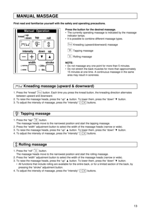 Page 1313
Manual   Operation
up
downkneadtap
roll
intensitydownup
stroke
24in.
4in.
width
narrow
wide
MANUAL MASSAGE
First read and familiarize yourself with the safety and operating precautions.
Kneading massage (upward & downward)
Press the button for the desired massage.
 The currently operating massage is indicated by the massage
indicator lamps.
 It is possible to combine different massage types.
Kneading (upward/downward) massage
Tapping massage
Rolling massage
NOTE:
 Do not massage any one point for...