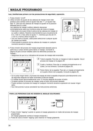 Page 3030
MASAJE PROGRAMADO
Lea y familiarícese primero con las precauciones de seguridad y operación.
1. Pulse el botón “on/off”.
2. Utilice el botón de ajuste de las cabezas de masaje (neck roller
position) para cambiar entre el ajuste más alto “1” y el ajuste más
bajo “5”, para que las cabezas de masaje se ajusten en la posición
deseada para su cuello.
Las cabezas de masaje (rodillos) deberán descansar
confortablemente sobre sus hombros antes de iniciar el masaje.
 Este botón sirve para limitar la altura de...