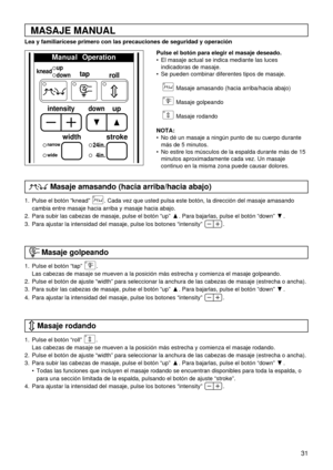 Page 3131
Manual   Operation
up
downkneadtap
roll
intensitydownup
stroke
24in.
4in.
width
narrow
wide
MASAJE MANUAL
Lea y familiarícese primero con las precauciones de seguridad y operación
Masaje amasando (hacia arriba/hacia abajo)
Pulse el botón para elegir el masaje deseado.
 El masaje actual se indica mediante las luces
indicadoras de masaje.
 Se pueden combinar diferentes tipos de masaje.
Masaje amasando (hacia arriba/hacia abajo)
Masaje golpeando
Masaje rodando
NOTA:
 No dé un masaje a ningún punto de...
