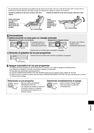 Page 13S12
Español
Se recomienda a las personas cuya estatura es de menos de 4,5 pies (140 cm) o más de 6,0 pies (185 cm) que usen la 
unidad de la manera descrita más abajo cuando las cabezas de masaje no toquen sus hombros.Cuando 	

la	estatura	es	de	unos	4,5	pies	(140	cm)	o	
menos Cuando
	
 la	estatura	es	de	unos	6,0	pies	(185	cm)	o	más
Uselo	colocando	
un	cojín	en	el	
asiento	y	
sentándose	tan	
atrás	como	sea	
posible.Uselo	
reclinando	el	
respaldo	y	
deslizando	su	
cuerpo	hacia	
abajo.
5	Personalizado
A...