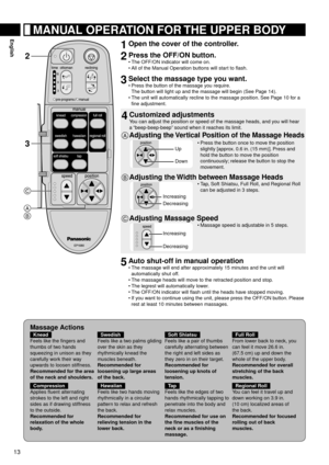 Page 1413
English
2
3

 
1	Open	the	cover	of	the	controller.
2	Press	the	OFF/ON	button.
The OFF/ON indicator will come on.
All of the Manual Operation buttons will start to flash.
3	Select	the	massage	type	you	want.
Press the button of the massage you require. 
The button will light up and the massage will begin (See Page 14).
The unit will automatically recline to the massage position. See Page 10 for a 
fine adjustment.
4	Customized	adjustments
You can adjust the position or speed of the massage heads, and...