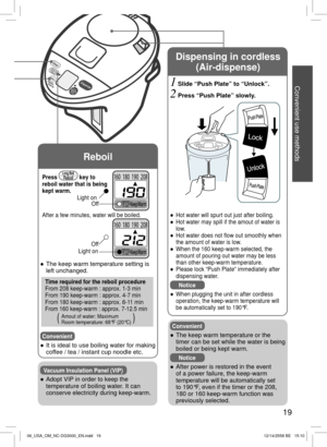 Page 19160 180 190 208
160 180 190 208
19
Light onLight on Off
Off
Press 
 key to 
reboil water that is being 
kept warm.
After a few minutes, water will be boiled.
Convenient
 
● The keep warm temperature or the 
timer can be set while the water is being 
boiled or being kept warm.
Notice
 
● After power is restored in the event 
of a power failure, the keep-warm 
temperature will be automatically set 
to 190°F, even if the timer or the 208, 
180 or 160 keep-warm function was 
previously selected.
Convenient...