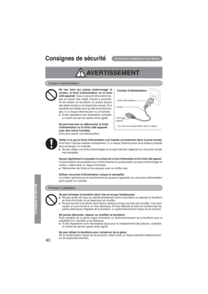 Page 4040
Consignes de sécuritéSuivre ces consignes en tout temps
AVERTISSEMENT
Cordon d’alimentation
Ne rien faire qui puisse endommager le 
cordon, la ﬁche d’alimentation ou la ﬁche 
côté appareil. 
Ceux-ci peuvent être endomma-
gés en posant des objets chauds à proximité, 
en les tordant, en les étirant, en posant dessus 
des objets lourds ou en faisant des nœuds. Si la 
bouilloire est utilisée alors qu’elle est endomma-
gée, il y a risque d’électrocution ou d’incendie.
● Si des réparations sont nécessaires,...