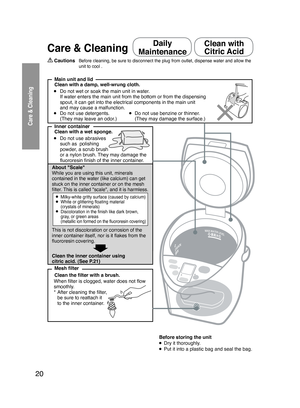 Page 2020
Care & Cleaning
Care & Cleaning
 Cautions Before cleaning, be sure to disconnect the plug from outlet, dispense water and allow the 
unit to cool .
  Main unit and lid
● Do not wet or soak the main unit in water.
  If water enters the main unit from the bottom or from the dispensing   
  spout, it can get into the electrical components in the main unit    
 
and may cause a malfunction.
● Do not use detergents. ● Do not use benzine or thinner.
  (They may leave an odor.)    (They may damage the...