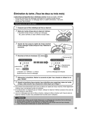 Page 4949
 
Le nettoyage commence
Entretien et Nettoyage
Élimination du tartre. (Tous les deux ou trois mois)
1 S’assurer que le ﬁltre métallique est ﬁxé au réservoir.
2 Mettre de l’acide citrique dans le réservoir intérieur.
 ● Quantité d’acide citrique à utiliser par nettoyage:
 
  80 g (deux sachets) ou sept cuillères à soupe rases.
L’acide citrique est disponible chez un distributeur autorisé.  (Numéro de modèle : SAN-80N)*  Suivre les instructions de nettoyage imprimées sur le sachet d’acide citrique.
*...