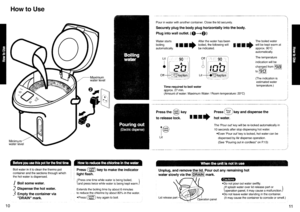 Page 6How to Use
Pour in water with another container. Close the lid securely.
Securely plug the body plug horizontally into the body.
Plug into wall outlet. (O-Q))
II
Water starts . After the water has been
:il#;;;, il r r + nliUF;*;;;; il il r il
Time required to boil waterapprox. 27 min.(Amount of water: Maximum Water / Room temperature:20C)
off
-
Press tn @ rV  Press @ key and dispense the
to retease tock. t il n nD not waten
The boiled water
will be kept warm at
approx.90Cautomatically.
The temperature...