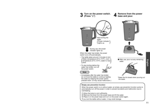 Page 111011
English
How to Use
1
Open the lid and fill with 
water.
2
Close the lid, put the 
kettle on the power base 
and insert the power plug.
With another 
container
Opening the lid
0071006F0077
0072006F0071
008E00A200B90072006F0075
 
• Press the lid 
release button.
Minimum water level
Maximum water level
0071006F0077
0072006F0071
008E00A200B90072006F0075
Closing the lid
0071006F0077
0072006F0071
008E00A200B90072006F0075
 
• Close the 
lid firmly as 
illustrated until 
you hear a 
click.
3
Turn on the...