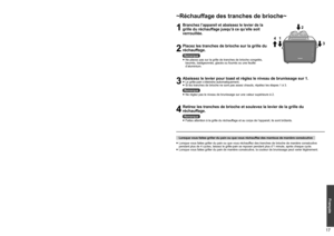 Page 171617
Français
Mode d’emploi ~Faire griller le pain~
1
Mettez l’appareil sous tension et insérez les tranches de pain dans les fentes 
d’insertion.
Remarque
 
●
Assurez-vous que le tiroir ramasse-miettes est propre et mis en place correctement avant de brancher 
l’appareil.
 
●
Lorsque vous faites griller une tranche de pain, utilisez l’une ou l’autre des fentes d’insertion.
2
Abaissez la levier pour toast jusqu’à ce qu’elle 
soit verrouillée.
 
●
Le numéro du niveau sélectionné sur l’indicateur du niveau...